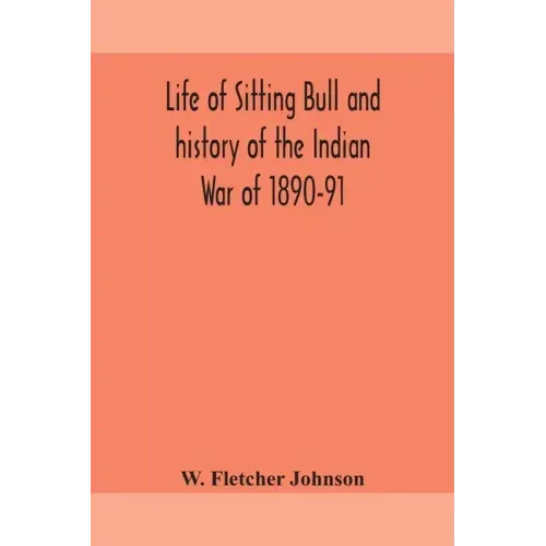 Life of Sitting Bull and history of the Indian War of 1890-91 A Graphic Account of the of the great medicine man and chief sitting bull; his Tragic De