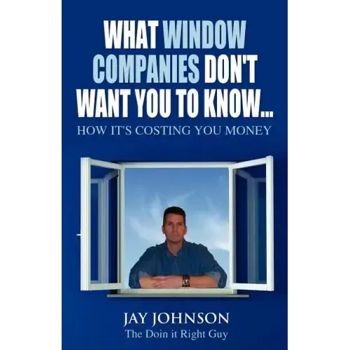 What Window Companies Don't Want You To Know...: How It's Costing You Money