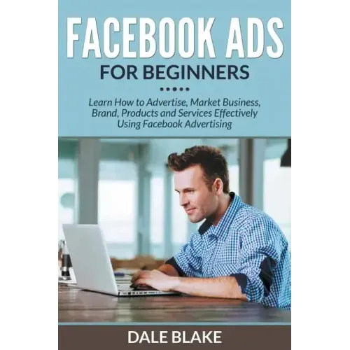 Facebook Ads For Beginners: Learn How to Advertise, Market Business, Brand, Products and Services Effectively Using Facebook Advertising