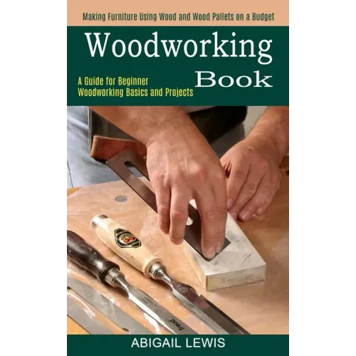 Woodworking Book: A Guide for Beginner Woodworking Basics and Projects (Making Furniture Using Wood and Wood Pallets on a Budget)