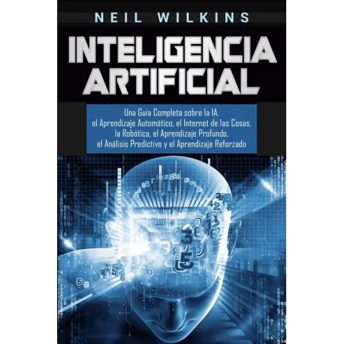Inteligencia Artificial: Una Guía Completa sobre la IA, el Aprendizaje Automático, el Internet de las Cosas, la Robótica, el Aprendizaje Profun