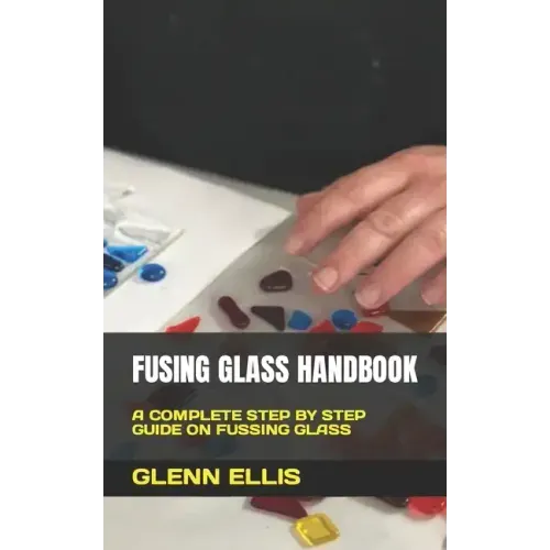 Fusing Glass Handbook: A Complete Step by Step Guide on Fussing Glass