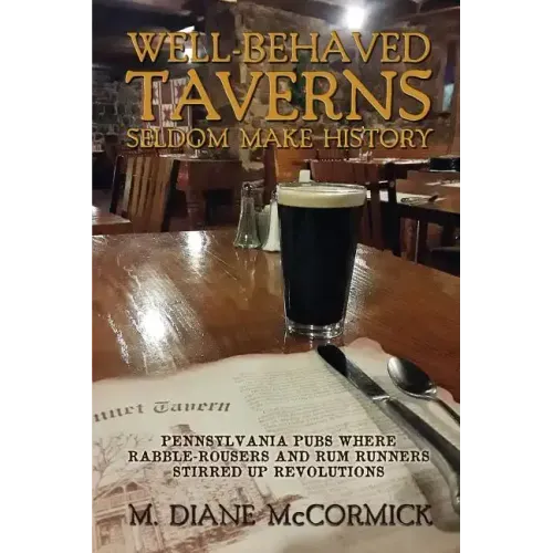 Well-Behaved Taverns Seldom Make History: Pennsylvania Pubs Where Rabble-Rousers and Rum Runners Stirred Up Revolutions