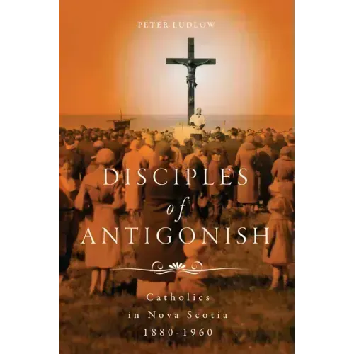 Disciples of Antigonish: Catholics in Nova Scotia, 1880-1960