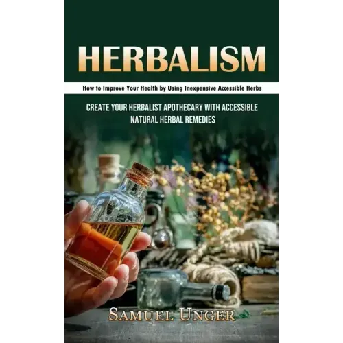 Herbalism: How to Improve Your Health by Using Inexpensive Accessible Herbs (Create Your Herbalist Apothecary With Accessible Natural Herbal Remedies)