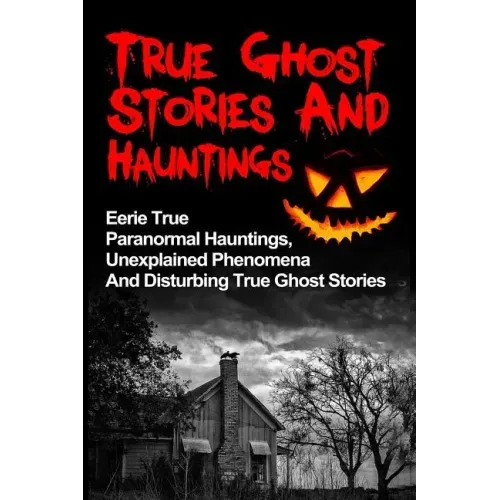 True Ghost Stories And Hauntings: Eerie True Paranormal Hauntings, Unexplained Phenomena And Disturbing True Ghost Stories