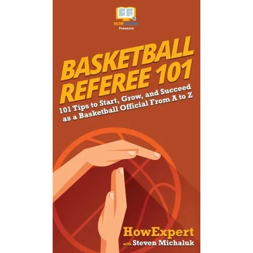 Basketball Referee 101: 101 Tips to Start, Grow, and Succeed as a Basketball Official From A to Z