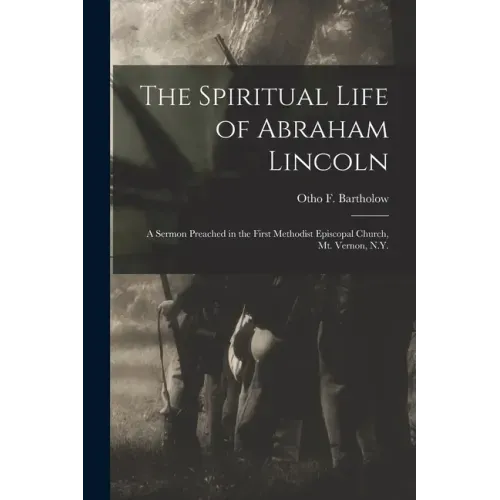 The Spiritual Life of Abraham Lincoln: a Sermon Preached in the First Methodist Episcopal Church, Mt. Vernon, N.Y.