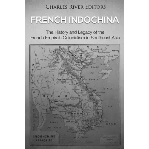 French Indochina: The History and Legacy of the French Empire's Colonialism in Southeast Asia