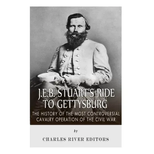 J.E.B. Stuart's Ride to Gettysburg: The History of the Most Controversial Cavalry Operation of the Civil War