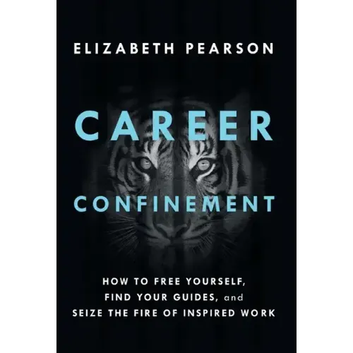 Career Confinement: How to Free Yourself, Find Your Guides, and Seize the Fire of Inspired Work