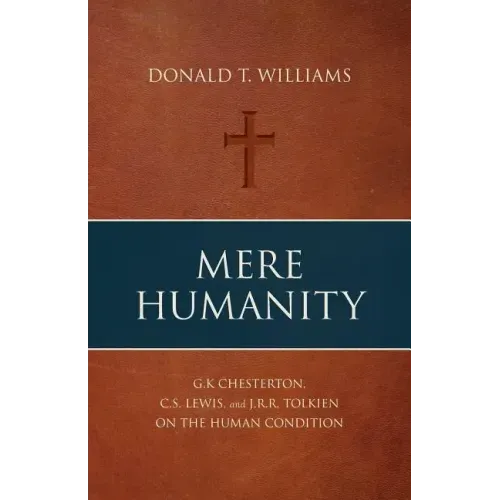 Mere Humanity: G.K. Chesterton, C.S. Lewis, and J.R.R. Tolkien on the Human Condition