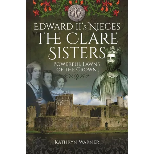 Edward II's Nieces: The Clare Sisters: Powerful Pawns of the Crown