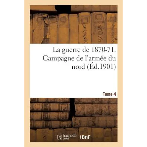 La Guerre de 1870-71. Campagne de l'Armée Du Nord Tome 4