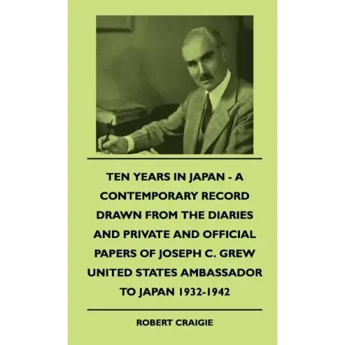 Ten Years In Japan - A Contemporary Record Drawn From The Diaries And Private And Official Papers Of Joseph C. Grew United States Ambassador To Japan