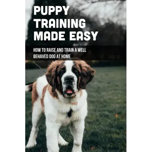Puppy Training Made Easy: How To Raise And Train A Well Behaved Dog At Home: Basic Puppy Training Tips