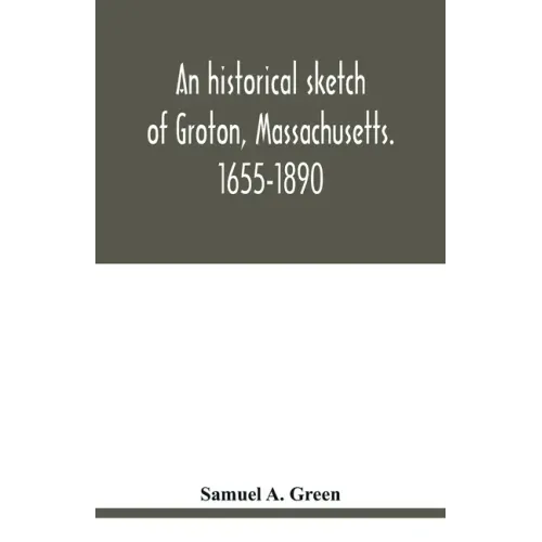 An historical sketch of Groton, Massachusetts. 1655-1890