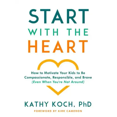 Start with the Heart: How to Motivate Your Kids to Be Compassionate, Responsible, and Brave (Even When You're Not Around)