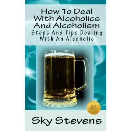 How To Deal With Alcoholics And Alcoholism: Steps And Tips Dealing With An Alcoholic