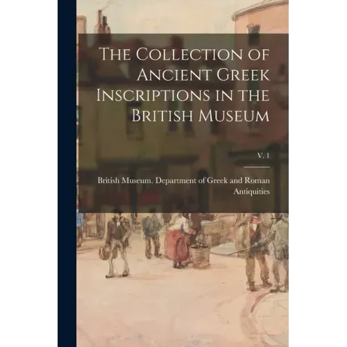 The Collection of Ancient Greek Inscriptions in the British Museum; v. 1