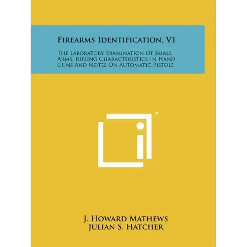 Firearms Identification, V1: The Laboratory Examination Of Small Arms, Rifling Characteristics In Hand Guns And Notes On Automatic Pistols
