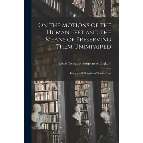 On the Motions of the Human Feet and the Means of Preserving Them Unimpaired: Being the Philosophy of Shoemaking