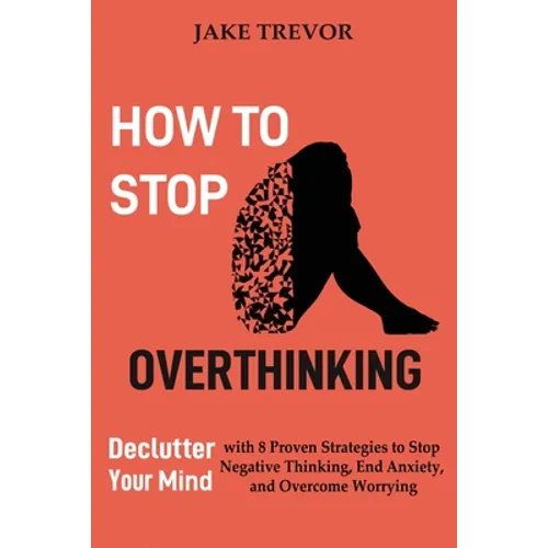 How to Stop Overthinking: Declutter Your Mind with 8 Proven Strategies to Stop Negative Thinking, End Anxiety, and Overcome Worrying
