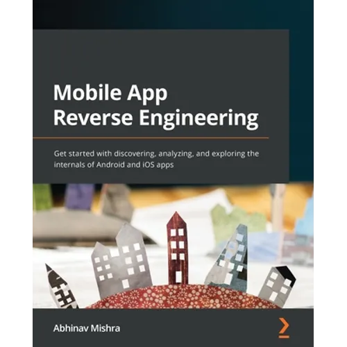Mobile App Reverse Engineering: Get started with discovering, analyzing, and exploring the internals of Android and iOS apps
