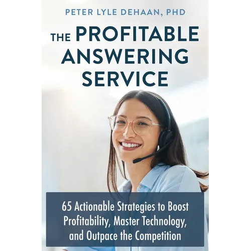 The Profitable Answering Service: 65 Actionable Strategies to Boost Profitability, Master Technology, and Outpace the Competition