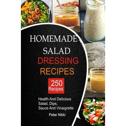 250 Homemade Salad Dressings: Healthy and Delicious salad, Dips, Sauce and vinaigrette Recipes