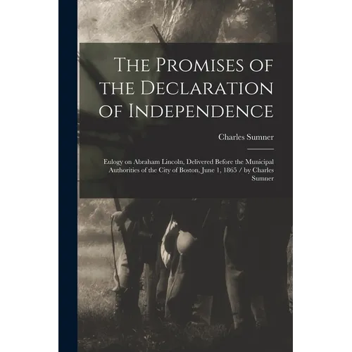 The Promises of the Declaration of Independence: Eulogy on Abraham Lincoln, Delivered Before the Municipal Authorities of the City of Boston, June 1,