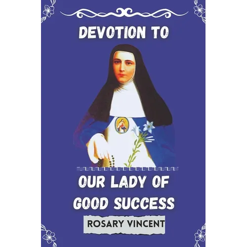 Devotion To Our Lady of Good success: Rosary Vincent's Novena To Our Lady of Good Success-A Personal Guide to Prayer and Renewal