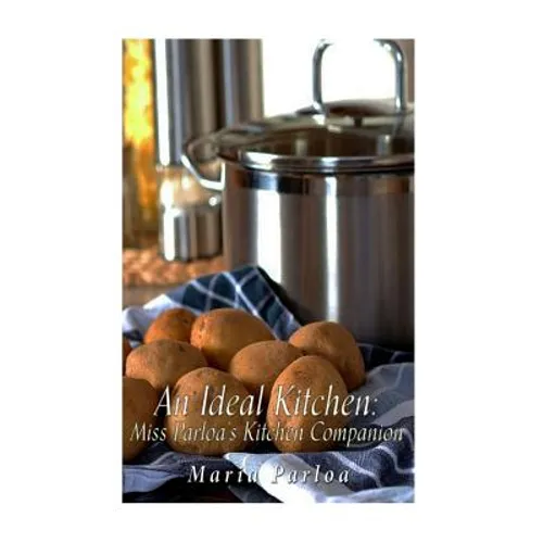An Ideal Kitchen: Miss Parloa's Kitchen Companion: A Guide for All Who Would be Good Housekeepers