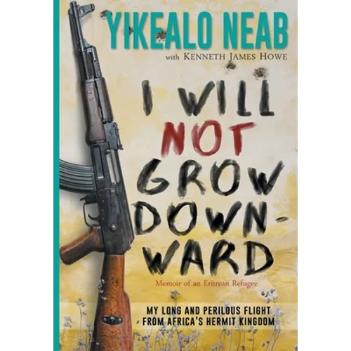 I Will Not Grow Downward - Memoir Of An Eritrean Refugee: My Long And Perilous Flight From Africa's Hermit Kingdom