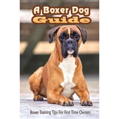 A Boxer Dog Guide: Boxer Training Tips For First Time Owners: The Best Way To Train A Boxer Puppy