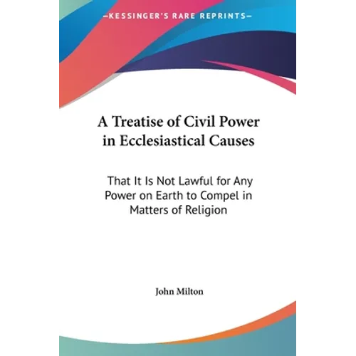 A Treatise of Civil Power in Ecclesiastical Causes: That It Is Not Lawful for Any Power on Earth to Compel in Matters of Religion