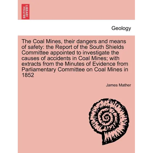 The Coal Mines, Their Dangers and Means of Safety: The Report of the South Shields Committee Appointed to Investigate the Causes of Accidents in Coal