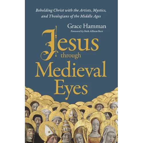 Jesus Through Medieval Eyes: Beholding Christ with the Artists, Mystics, and Theologians of the Middle Ages