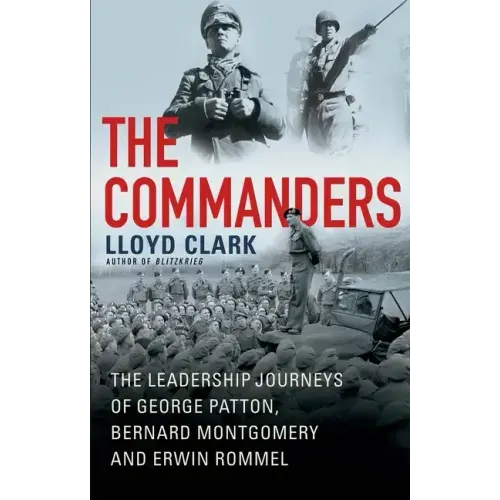 The Commanders: The Leadership Journeys of George Patton, Bernard Montgomery, and Erwin Rommel
