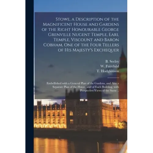 Stowe, a Description of the Magnificent House and Gardens of the Right Honourable George Grenville Nugent Temple, Earl Temple, Viscount and Baron Cobh