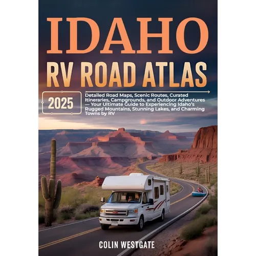 Idaho RV Road Atlas 2025: Detailed Road Maps, Scenic Routes, Curated Itineraries, Campgrounds, and Outdoor Adventures - Your Ultimate Guide to Experie