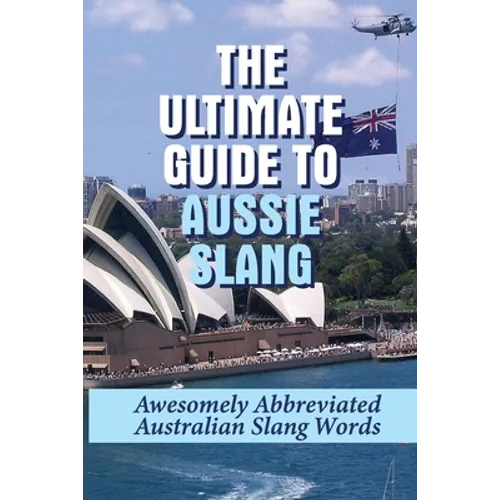 The Ultimate Guide To Aussie Slang: Awesomely Abbreviated Australian Slang Words: Australian Slang Sentences