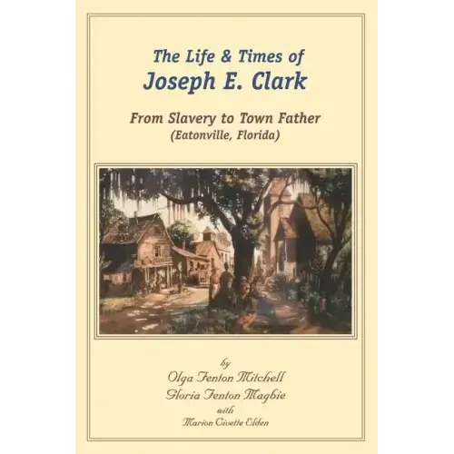 The Life and Times of Joseph E. Clark: From Slavery to Town Father (Eatonville, Florida)