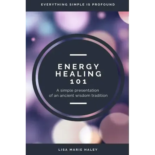 Energy Healing 101: A Simple Presentation of an Ancient Wisdom Tradition
