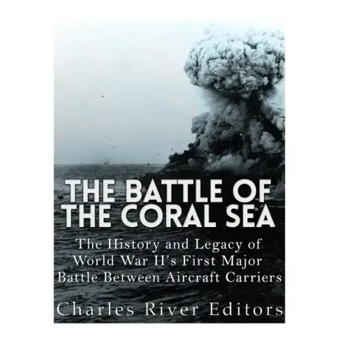 The Battle of the Coral Sea: The History and Legacy of World War II's First Major Battle Between Aircraft Carriers