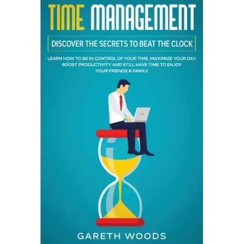 Time Management: Discover The Secrets to Beat The Clock: Learn How to Be in Control of Your Time, Maximize Your Day, Boost Productivity