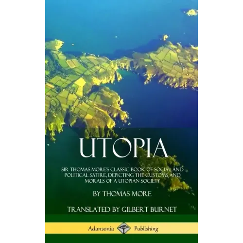 Utopia: Sir Thomas More's Classic Book of Social and Political Satire, Depicting the Customs and Morals of a Utopian Society (Hardcover)