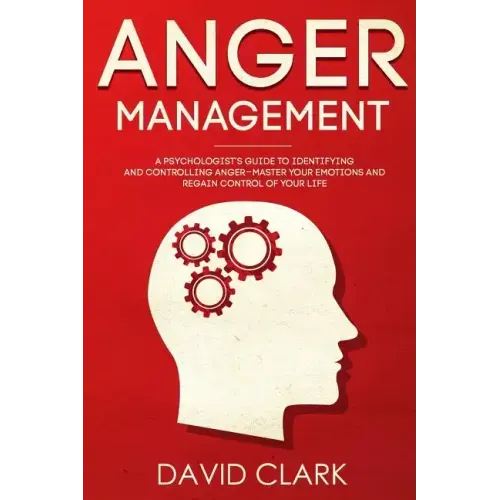 Anger Management: A Psychologist's Guide to Identifying and Controlling Anger - Master Your Emotions and Regain Control of Your Life