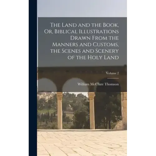 The Land and the Book, Or, Biblical Illustrations Drawn From the Manners and Customs, the Scenes and Scenery of the Holy Land; Volume 2