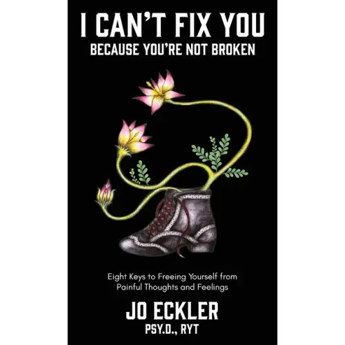 I Can't Fix You-Because You're Not Broken: The Eight Keys to Freeing Yourself From Painful Thoughts and Feelings